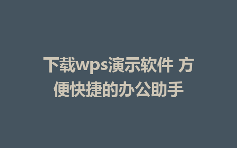 下载wps演示软件 方便快捷的办公助手