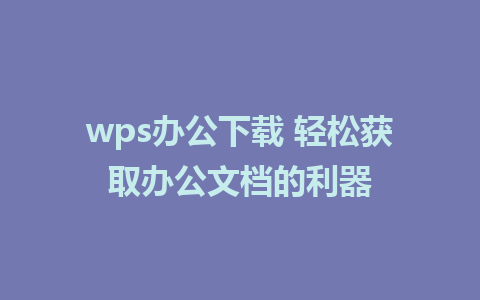 wps办公下载 轻松获取办公文档的利器