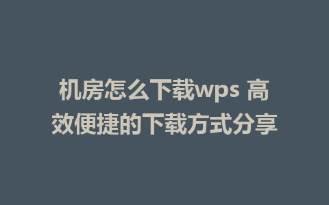 机房怎么下载wps 高效便捷的下载方式分享