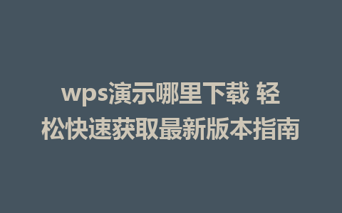 wps演示哪里下载 轻松快速获取最新版本指南