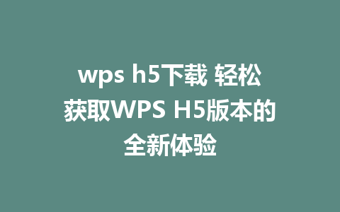 wps h5下载 轻松获取WPS H5版本的全新体验