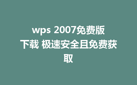 wps 2007免费版下载 极速安全且免费获取