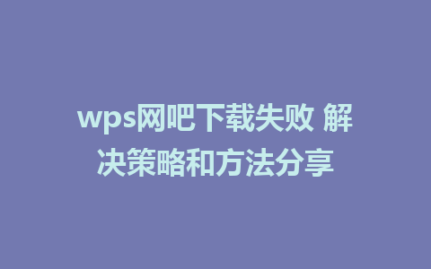 wps网吧下载失败 解决策略和方法分享