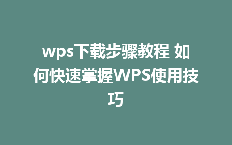 wps下载步骤教程 如何快速掌握WPS使用技巧