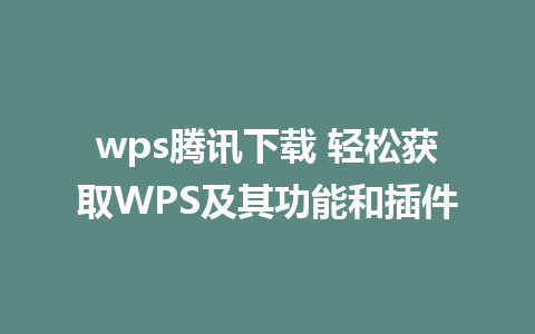 wps腾讯下载 轻松获取WPS及其功能和插件