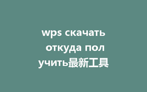 wps скачать откуда получить最新工具