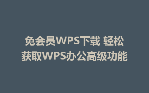 免会员WPS下载 轻松获取WPS办公高级功能