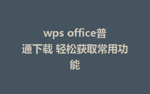 wps office普通下载 轻松获取常用功能