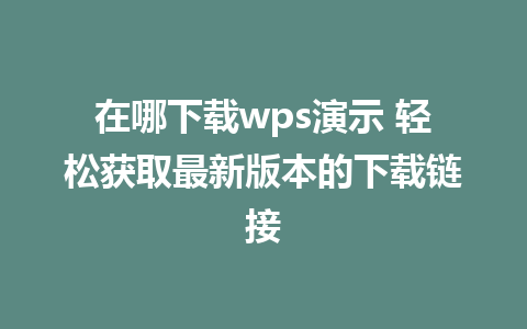 在哪下载wps演示 轻松获取最新版本的下载链接