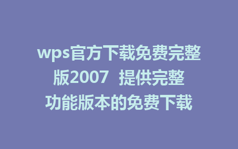 wps官方下载免费完整版2007  提供完整功能版本的免费下载