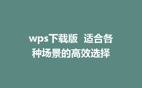 wps下载版  适合各种场景的高效选择