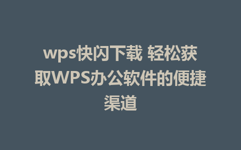 wps快闪下载 轻松获取WPS办公软件的便捷渠道