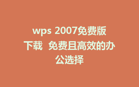 wps 2007免费版下载  免费且高效的办公选择