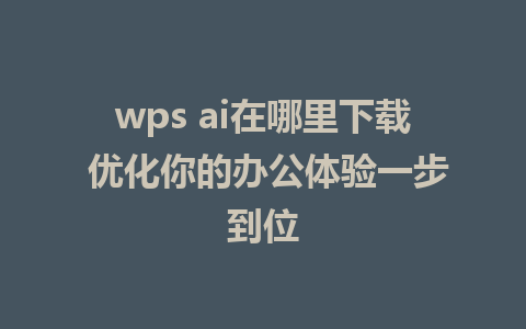 wps ai在哪里下载 优化你的办公体验一步到位