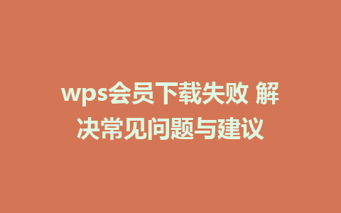 wps会员下载失败 解决常见问题与建议