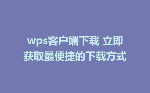 wps客户端下载 立即获取最便捷的下载方式