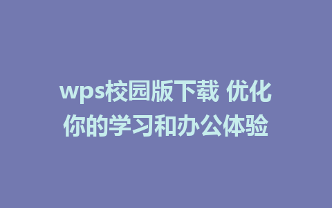 wps校园版下载 优化你的学习和办公体验