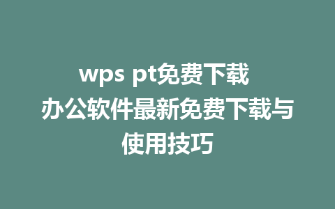 wps pt免费下载 办公软件最新免费下载与使用技巧