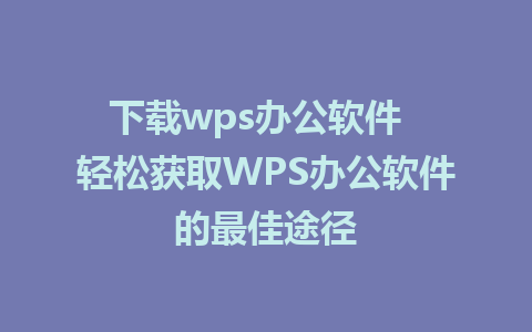 下载wps办公软件  轻松获取WPS办公软件的最佳途径