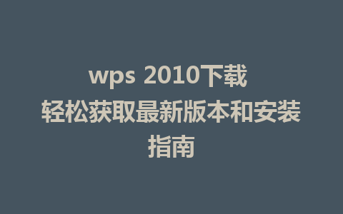 wps 2010下载 轻松获取最新版本和安装指南