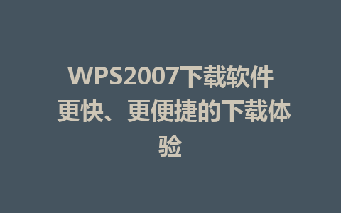 WPS2007下载软件 更快、更便捷的下载体验