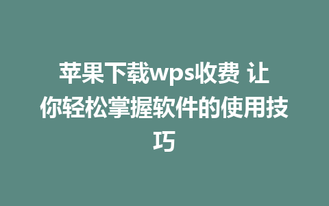 苹果下载wps收费 让你轻松掌握软件的使用技巧