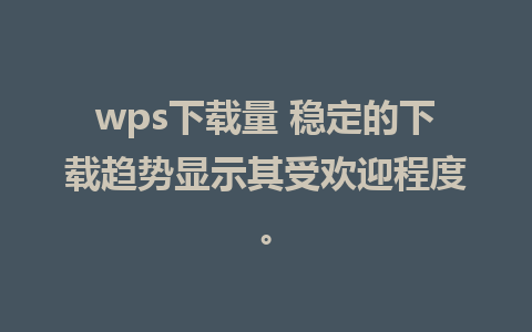 wps下载量 稳定的下载趋势显示其受欢迎程度。