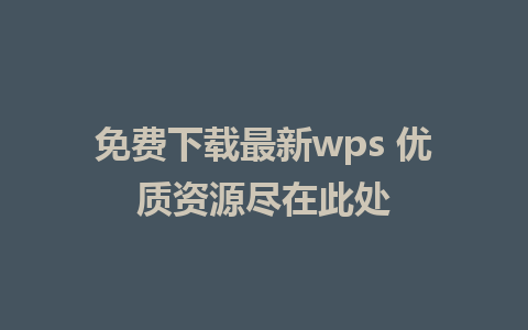 免费下载最新wps 优质资源尽在此处