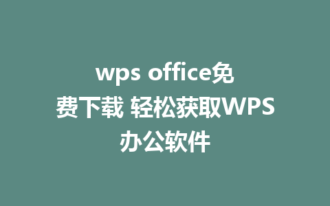 wps office免费下载 轻松获取WPS办公软件