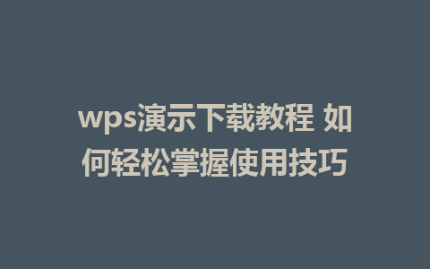 wps演示下载教程 如何轻松掌握使用技巧