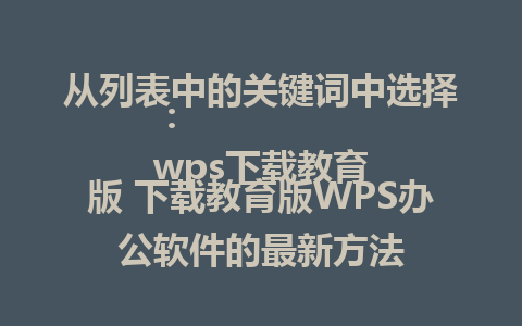 从列表中的关键词中选择：  
wps下载教育版 下载教育版WPS办公软件的最新方法