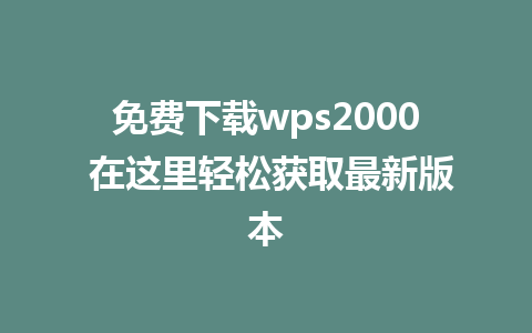 免费下载wps2000 在这里轻松获取最新版本