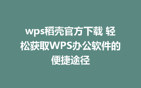 wps稻壳官方下载 轻松获取WPS办公软件的便捷途径