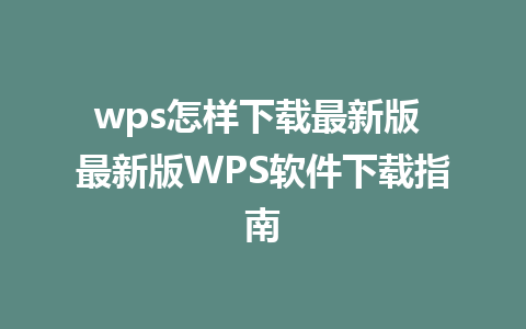 wps怎样下载最新版 最新版WPS软件下载指南