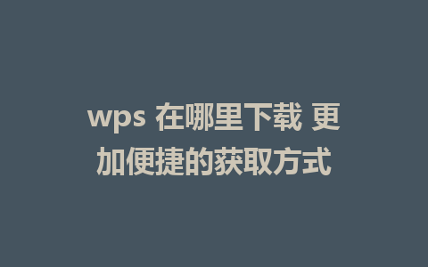 wps 在哪里下载 更加便捷的获取方式