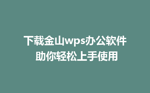 下载金山wps办公软件 助你轻松上手使用