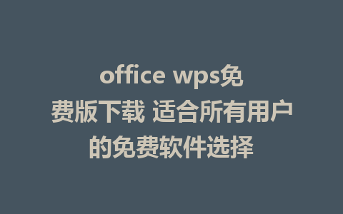 office wps免费版下载 适合所有用户的免费软件选择