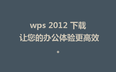 wps 2012 下载 让您的办公体验更高效。