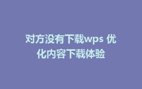 对方没有下载wps 优化内容下载体验