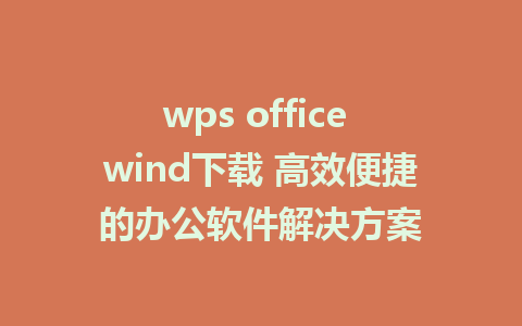 wps office wind下载 高效便捷的办公软件解决方案