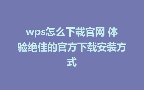 wps怎么下载官网 体验绝佳的官方下载安装方式