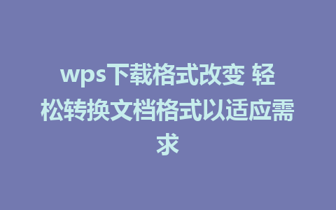 wps下载格式改变 轻松转换文档格式以适应需求