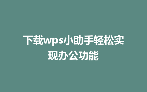 下载wps小助手轻松实现办公功能