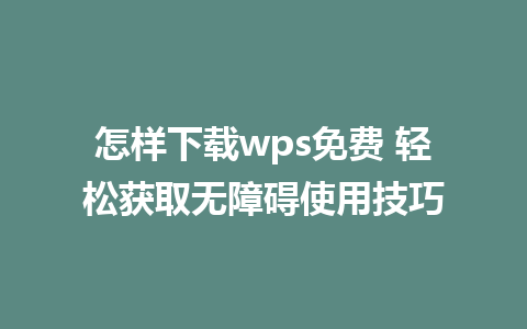 怎样下载wps免费 轻松获取无障碍使用技巧