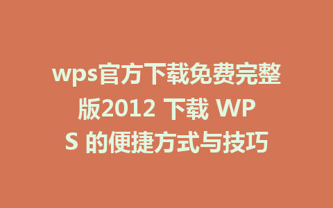 wps官方下载免费完整版2012 下载 WPS 的便捷方式与技巧