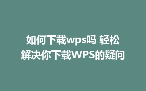 如何下载wps吗 轻松解决你下载WPS的疑问