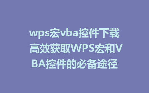 wps宏vba控件下载 高效获取WPS宏和VBA控件的必备途径