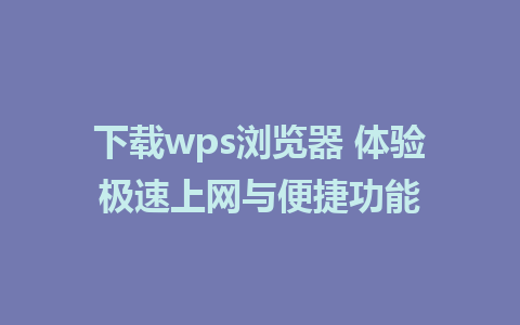 下载wps浏览器 体验极速上网与便捷功能