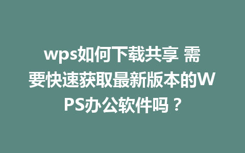 wps如何下载共享 需要快速获取最新版本的WPS办公软件吗？