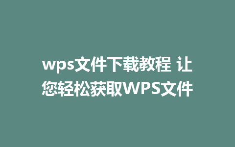 wps文件下载教程 让您轻松获取WPS文件